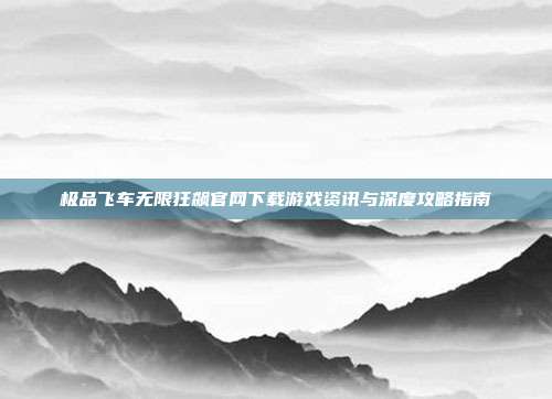 极品飞车无限狂飙官网下载游戏资讯与深度攻略指南