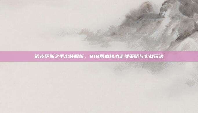 诺克萨斯之手出装解析,219版本核心走线策略与实战玩法
