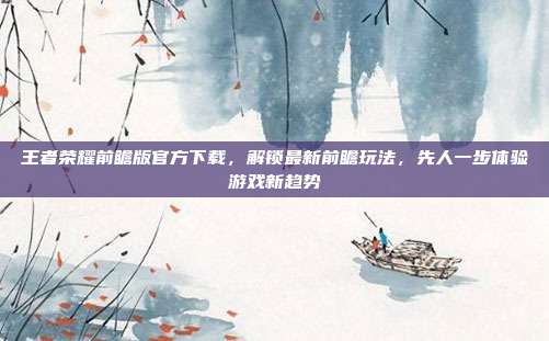 王者荣耀前瞻版官方下载,解锁最新前瞻玩法,先人一步体验游戏新趋势