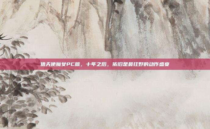 猎天使魔女PC版，十年之后，依旧是最狂野的动作盛宴