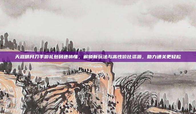天涯明月刀手游礼包码速搞懂,解锁新玩法与高性价比资源,助力通关更轻松