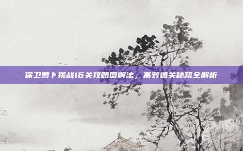 保卫萝卜挑战16关攻略图解法,高效通关秘籍全解析