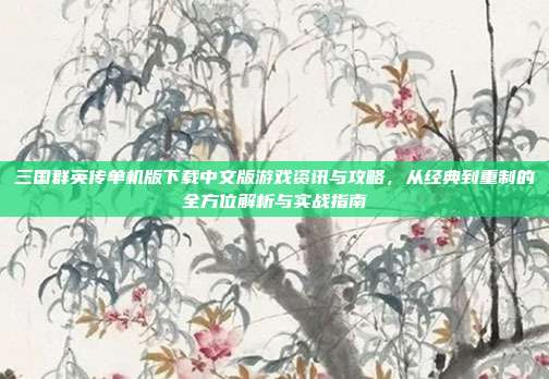 三国群英传单机版下载中文版游戏资讯与攻略，从经典到重制的全方位解析与实战指南