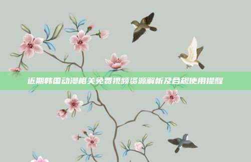 近期韩国动漫相关免费视频资源解析及合规使用提醒