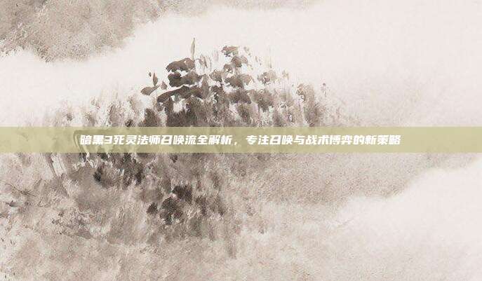 暗黑3死灵法师召唤流全解析,专注召唤与战术博弈的新策略