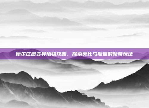 摩尔庄园变异植物攻略,探索莫比乌斯园的新奇玩法