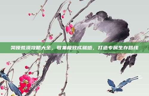 哭嚎荒漠攻略大全,收集极致成就感,打造专属生存路线