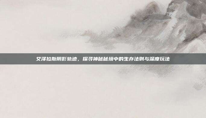 艾泽拉斯阴影轨迹,探寻神秘秘境中的生存法则与深度玩法