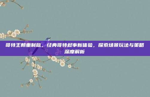 哥特王朝重制版,经典哥特叙事新体验,探索场景玩法与策略深度解析