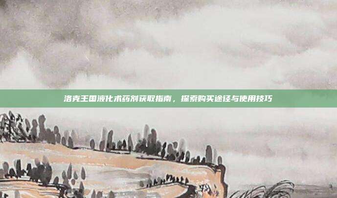 洛克王国液化术药剂获取指南,探索购买途径与使用技巧