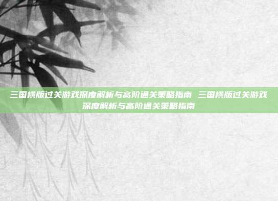 三国横版过关游戏深度解析与高阶通关策略指南 三国横版过关游戏深度解析与高阶通关策略指南