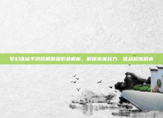 梦幻诛仙手游后期最强职业解析,解锁高维战力,征战超难副本