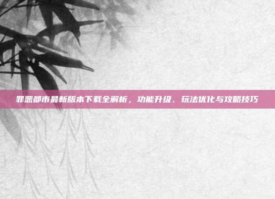 罪恶都市最新版本下载全解析,功能升级、玩法优化与攻略技巧