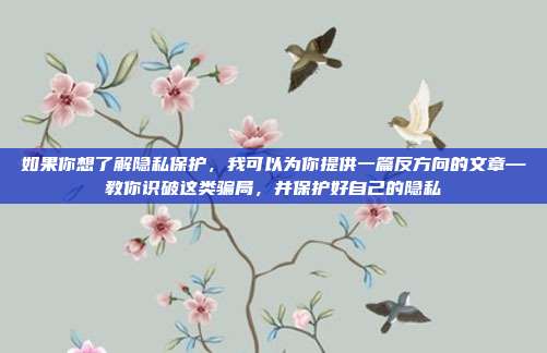 如果你想了解隐私保护，我可以为你提供一篇反方向的文章—教你识破这类骗局，并保护好自己的隐私