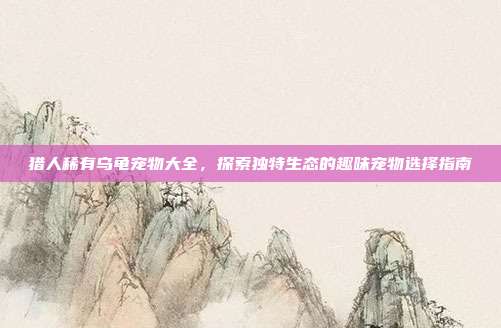 猎人稀有乌龟宠物大全，探索独特生态的趣味宠物选择指南