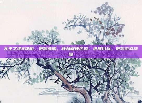 无主之地3攻略,把握战略,顺利解锁区域、达成目标,把握游戏精髓