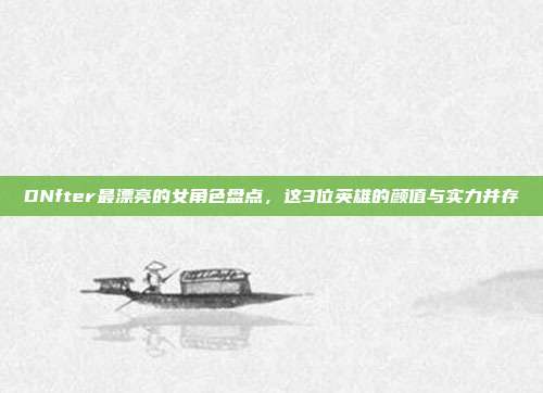 DNfter最漂亮的女角色盘点,这3位英雄的颜值与实力并存
