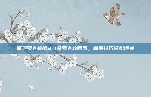 保卫萝卜挑战3 1金萝卜攻略图,掌握技巧轻松通关
