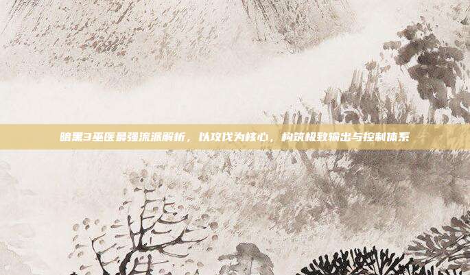 暗黑3巫医最强流派解析，以攻伐为核心，构筑极致输出与控制体系