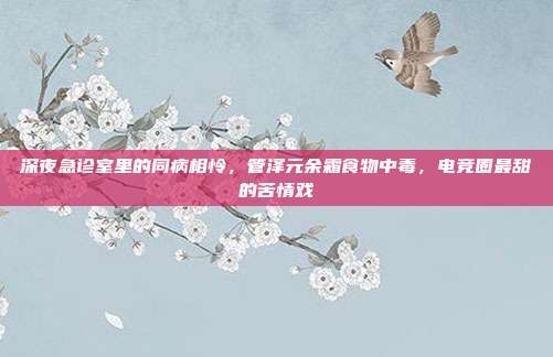 深夜急诊室里的同病相怜，管泽元余霜食物中毒，电竞圈最甜的苦情戏