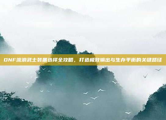 DNF流浪武士装备选择全攻略，打造极致输出与生存平衡的关键路径