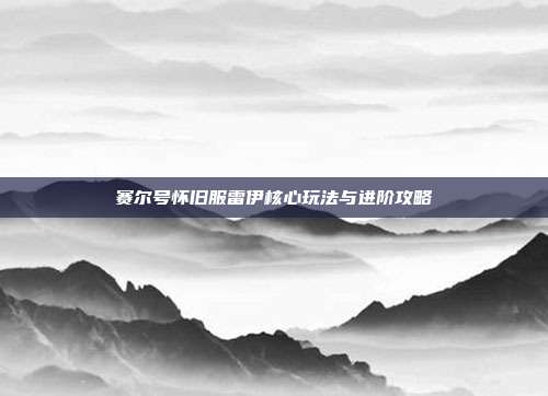 赛尔号怀旧服雷伊核心玩法与进阶攻略