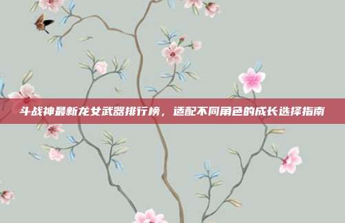 斗战神最新龙女武器排行榜，适配不同角色的成长选择指南