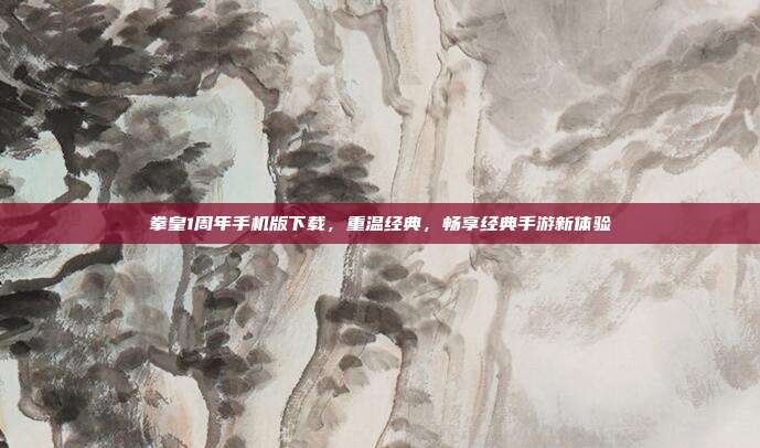 拳皇1周年手机版下载,重温经典,畅享经典手游新体验