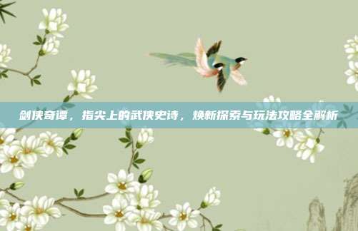 剑侠奇谭,指尖上的武侠史诗,焕新探索与玩法攻略全解析