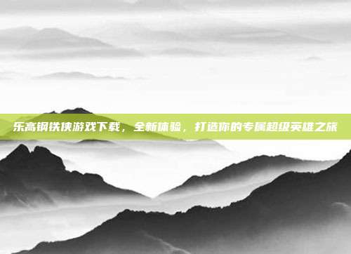 乐高钢铁侠游戏下载，全新体验，打造你的专属超级英雄之旅