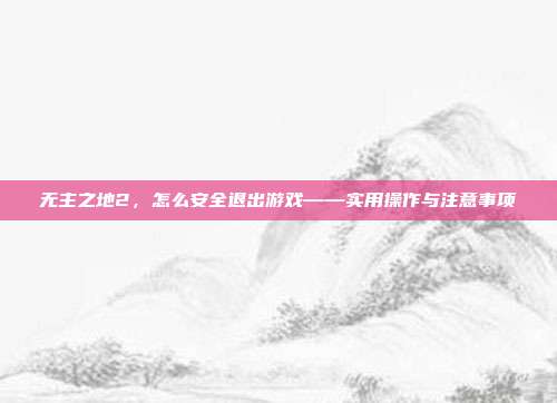 无主之地2,怎么安全退出游戏——实用操作与注意事项