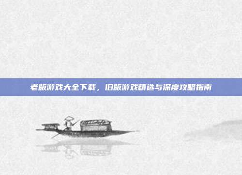 老版游戏大全下载，旧版游戏精选与深度攻略指南