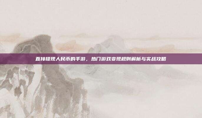 直接提现人民币的手游，热门游戏变现规则解析与实战攻略