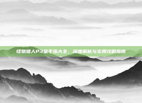 怪物猎人P3金手指大全,深度解析与实用攻略指南