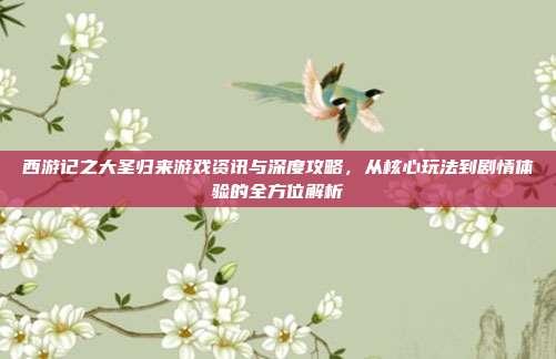 西游记之大圣归来游戏资讯与深度攻略，从核心玩法到剧情体验的全方位解析