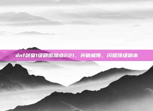 dnf剑皇1级刷图加点221,突破极限,闪耀顶级副本