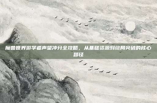 魔兽世界游学者声望冲分全攻略,从基础资源到终局突破的核心路径