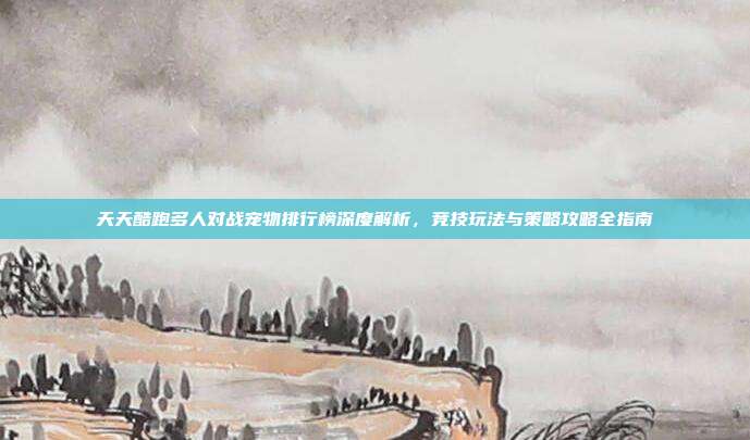 天天酷跑多人对战宠物排行榜深度解析,竞技玩法与策略攻略全指南