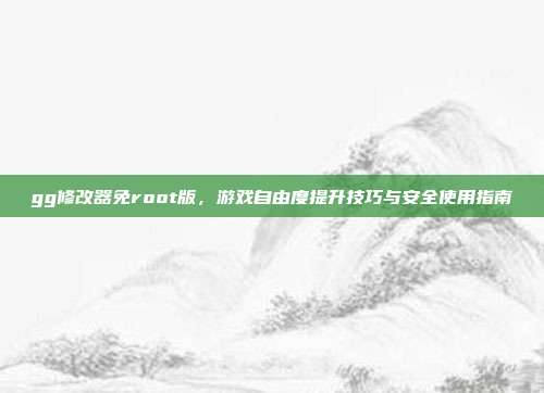 gg修改器免root版,游戏自由度提升技巧与安全使用指南