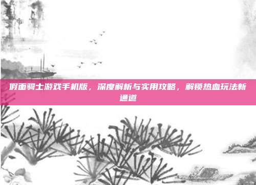 假面骑士游戏手机版，深度解析与实用攻略，解锁热血玩法新通道