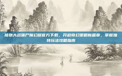 植物大战僵尸魔幻版官方下载,开启奇幻策略新篇章,掌握独特玩法攻略指南