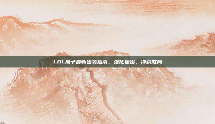 LOL猴子最新出装指南,强化输出,冲刺胜局
