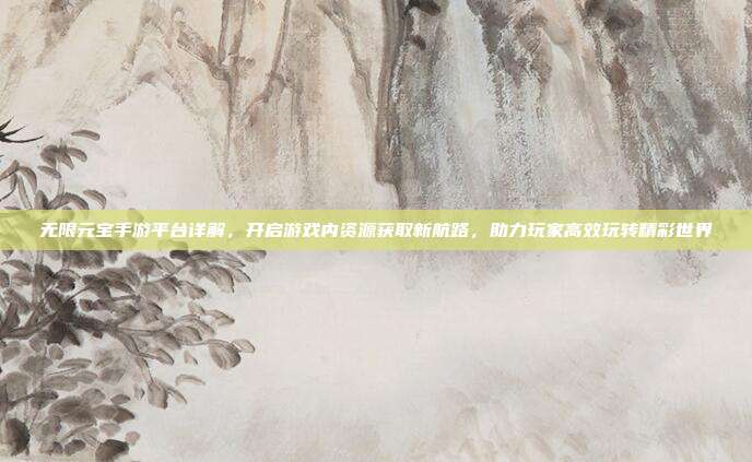 无限元宝手游平台详解,开启游戏内资源获取新航路,助力玩家高效玩转精彩世界