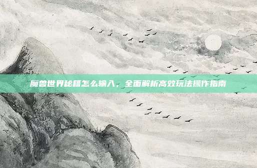 魔兽世界秘籍怎么输入，全面解析高效玩法操作指南