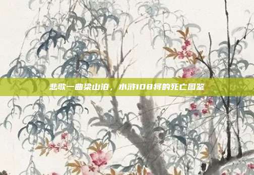 悲歌一曲梁山泊，水浒108将的死亡图鉴