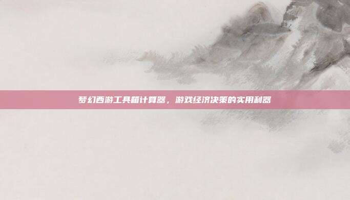 梦幻西游工具箱计算器，游戏经济决策的实用利器