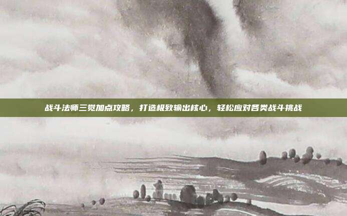 战斗法师三觉加点攻略,打造极致输出核心,轻松应对各类战斗挑战