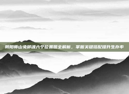 阴阳师山兔御魂六个位置图全解析,掌握关键搭配提升生存率