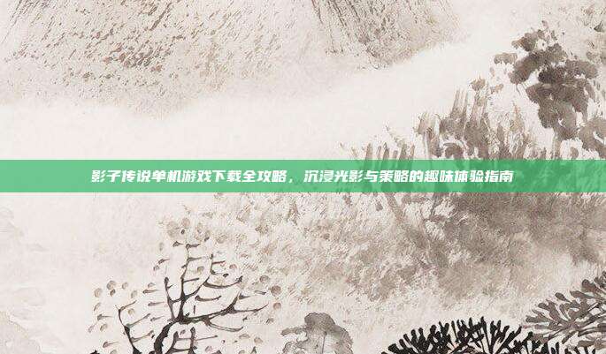 影子传说单机游戏下载全攻略,沉浸光影与策略的趣味体验指南