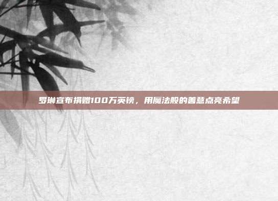 罗琳宣布捐赠100万英镑，用魔法般的善意点亮希望